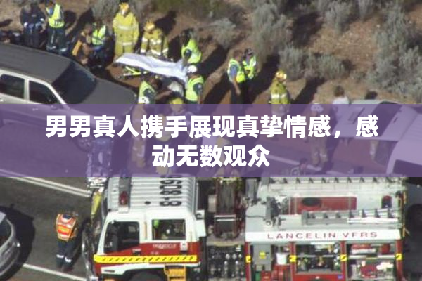 男男真人携手展现真挚情感，感动无数观众