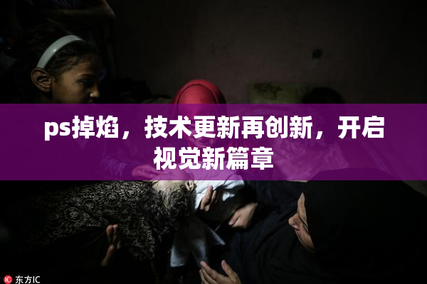 ps掉焰，技术更新再创新，开启视觉新篇章