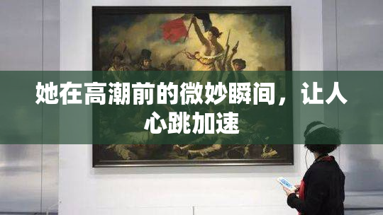 她在高潮前的微妙瞬间，让人心跳加速