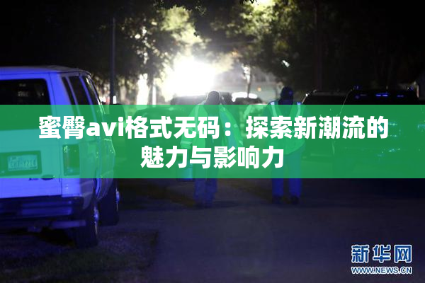 蜜臀avi格式无码：探索新潮流的魅力与影响力