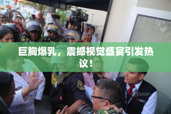 巨胸爆乳，震撼视觉盛宴引发热议！