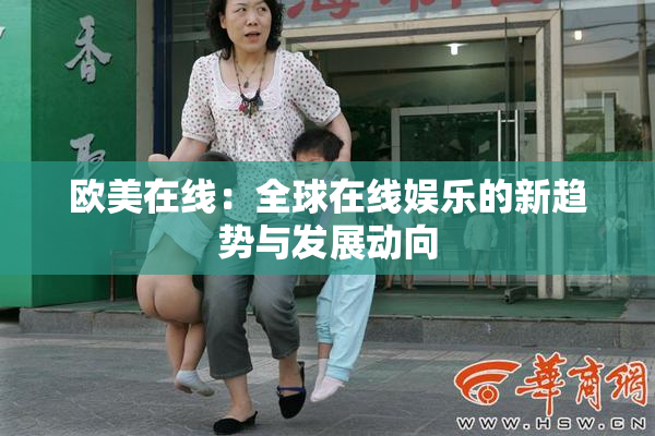 欧美在线：全球在线娱乐的新趋势与发展动向
