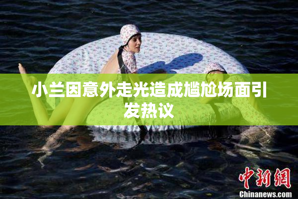 小兰因意外走光造成尴尬场面引发热议