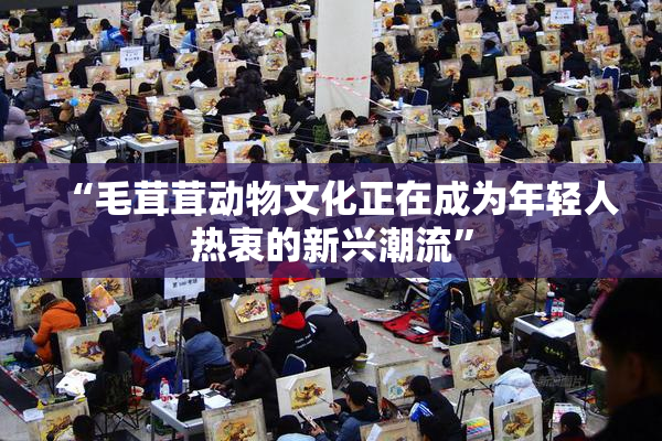 “毛茸茸动物文化正在成为年轻人热衷的新兴潮流”