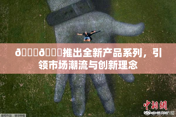 🔞🍆推出全新产品系列，引领市场潮流与创新理念