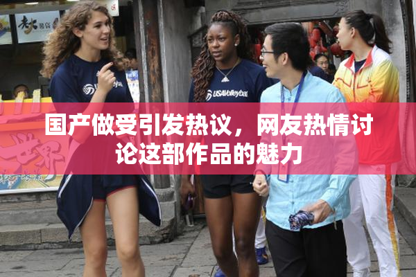 国产做受引发热议，网友热情讨论这部作品的魅力