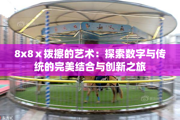 8x8ⅹ拨擦的艺术：探索数字与传统的完美结合与创新之旅