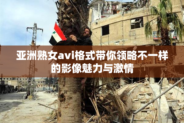 亚洲熟女avi格式带你领略不一样的影像魅力与激情