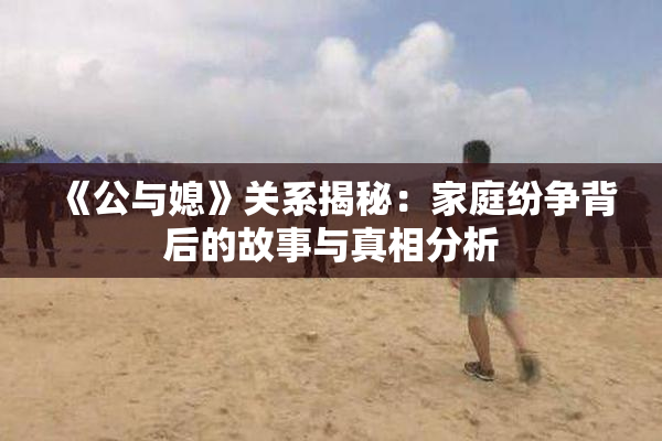 《公与媳》关系揭秘：家庭纷争背后的故事与真相分析