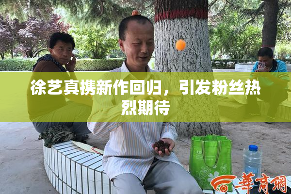 徐艺真携新作回归，引发粉丝热烈期待