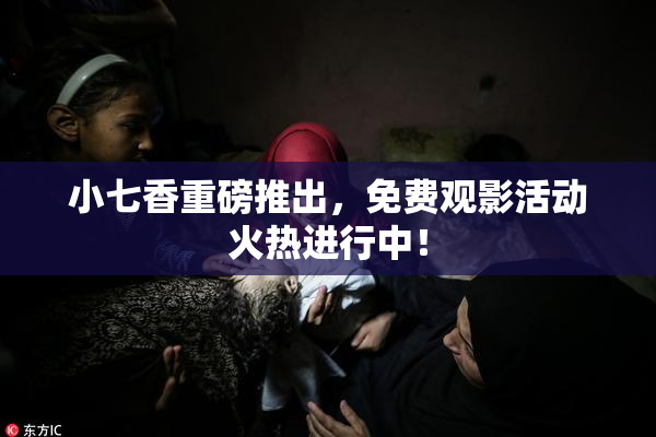 小七香重磅推出，免费观影活动火热进行中！