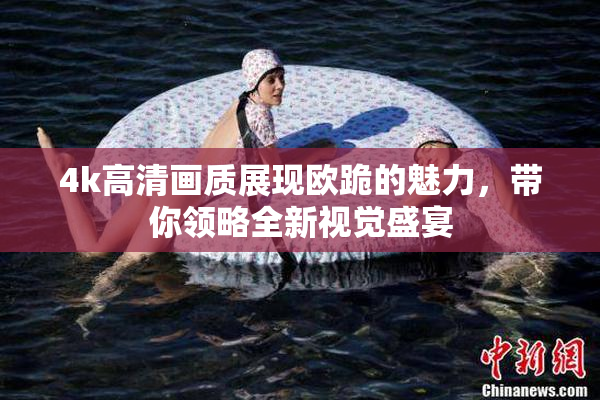 4k高清画质展现欧跪的魅力，带你领略全新视觉盛宴