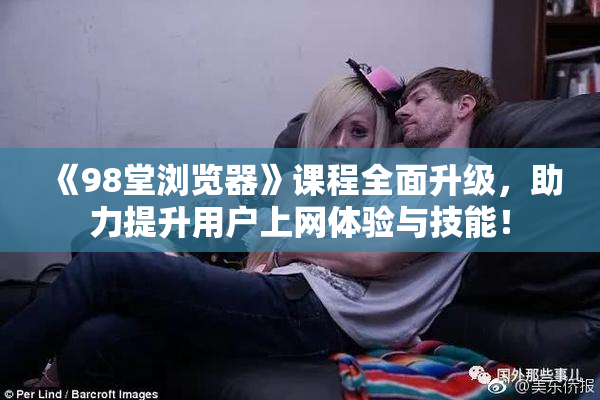 《98堂浏览器》课程全面升级，助力提升用户上网体验与技能！