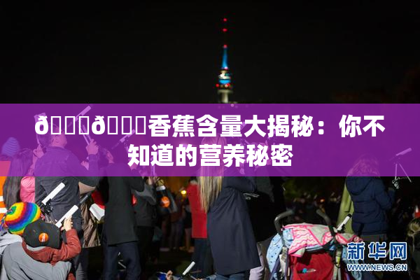 🔞🔞香蕉含量大揭秘：你不知道的营养秘密