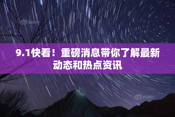 9.1快看！重磅消息带你了解最新动态和热点资讯