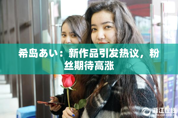 希岛あい：新作品引发热议，粉丝期待高涨