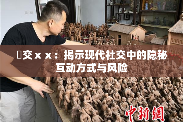 嘼交ⅹⅹ：揭示现代社交中的隐秘互动方式与风险