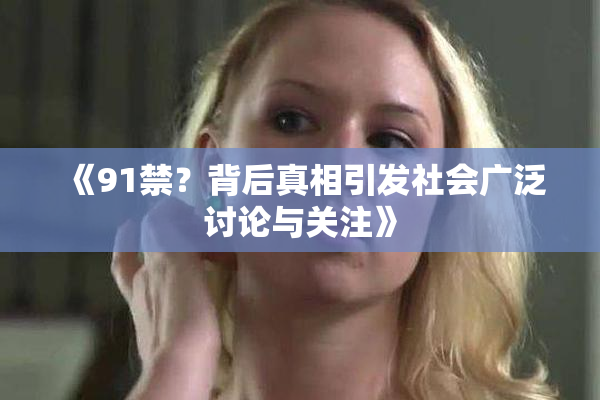 《91禁？背后真相引发社会广泛讨论与关注》