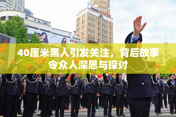 40厘米黑人引发关注，背后故事令众人深思与探讨