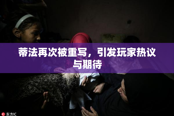 蒂法再次被重写，引发玩家热议与期待