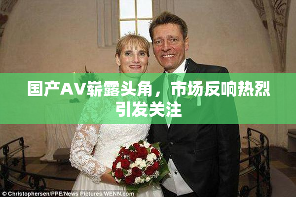 国产AV崭露头角，市场反响热烈引发关注