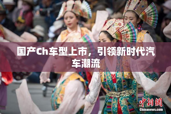 国产Ch车型上市，引领新时代汽车潮流