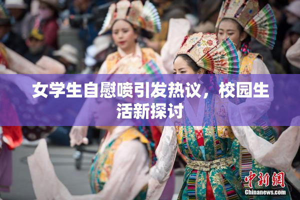 女学生自慰喷引发热议，校园生活新探讨