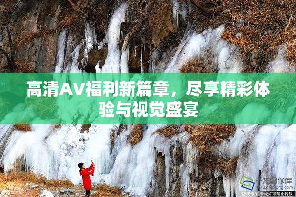 高清AV福利新篇章，尽享精彩体验与视觉盛宴