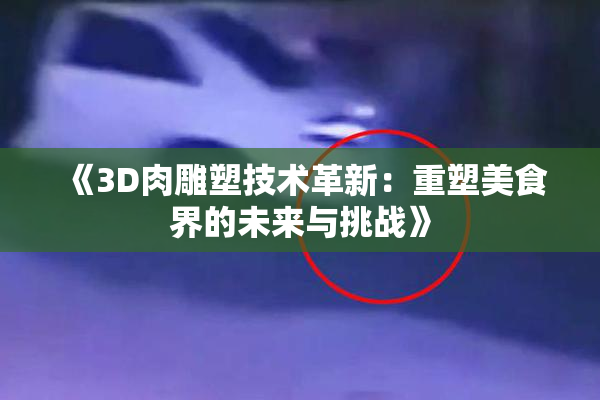 《3D肉雕塑技术革新：重塑美食界的未来与挑战》