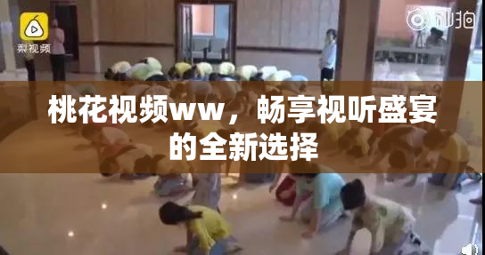 桃花视频ww，畅享视听盛宴的全新选择