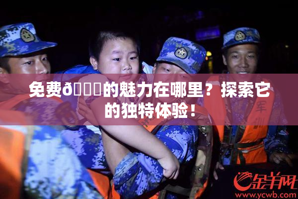 免费🔞的魅力在哪里？探索它的独特体验！