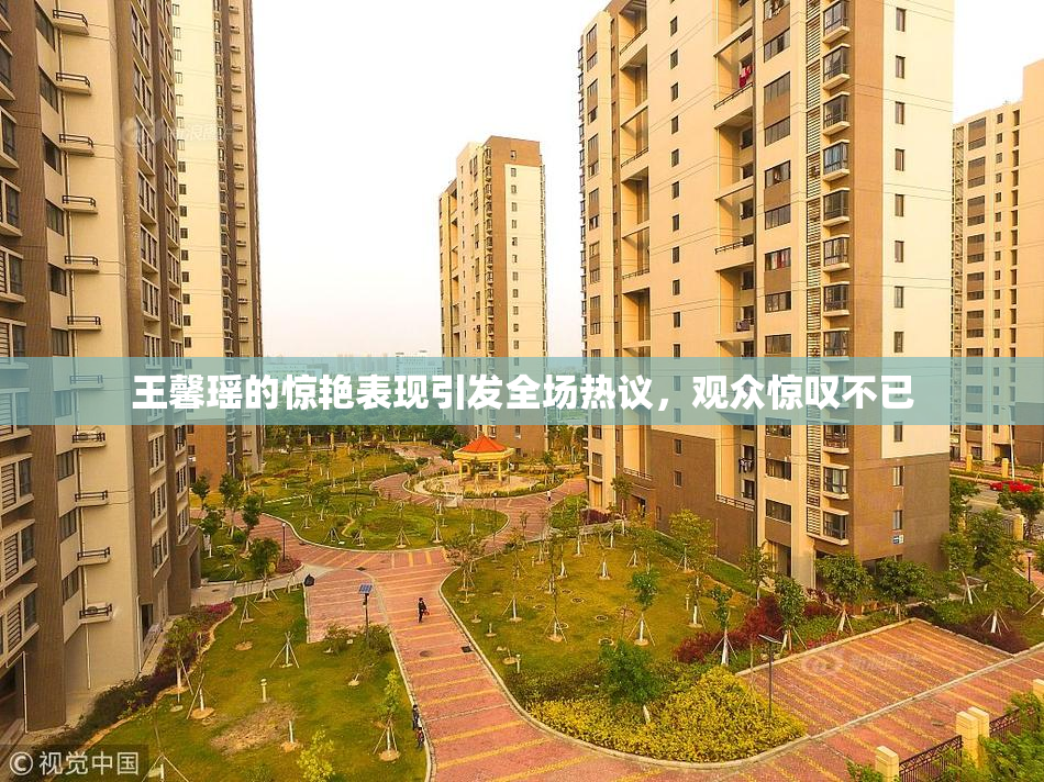 王馨瑶的惊艳表现引发全场热议，观众惊叹不已