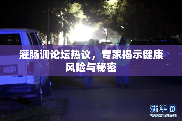 灌肠调论坛热议，专家揭示健康风险与秘密