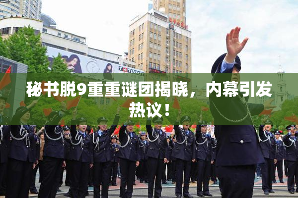 秘书脱9重重谜团揭晓，内幕引发热议！