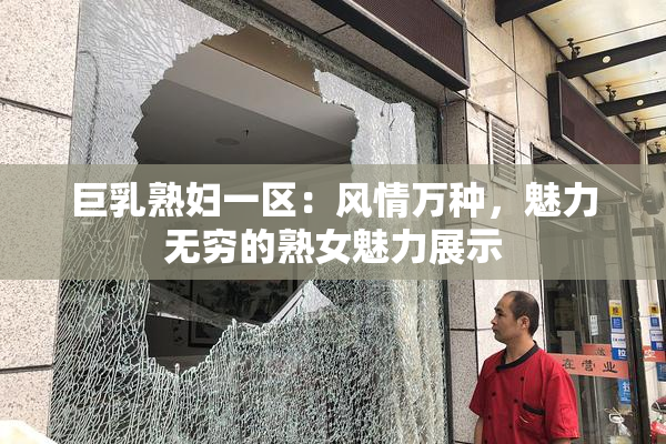 巨乳熟妇一区：风情万种，魅力无穷的熟女魅力展示