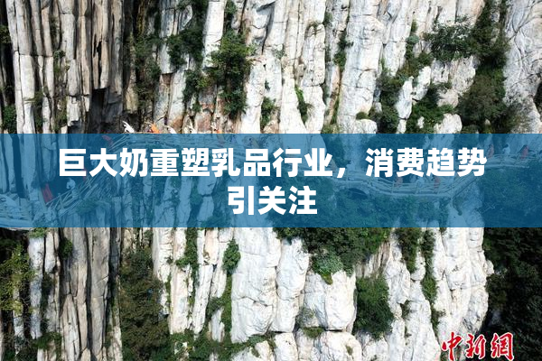 巨大奶重塑乳品行业，消费趋势引关注