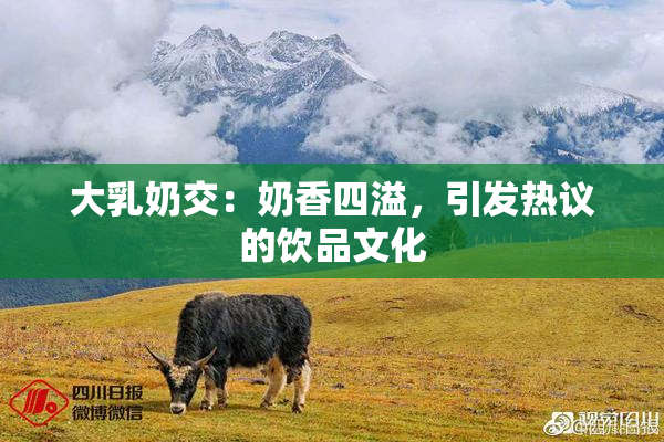 大乳奶交：奶香四溢，引发热议的饮品文化