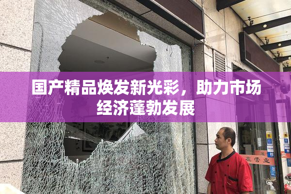 国产精品焕发新光彩，助力市场经济蓬勃发展