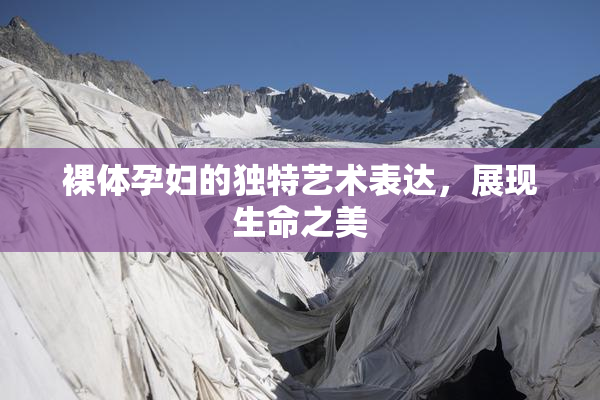 裸体孕妇的独特艺术表达，展现生命之美