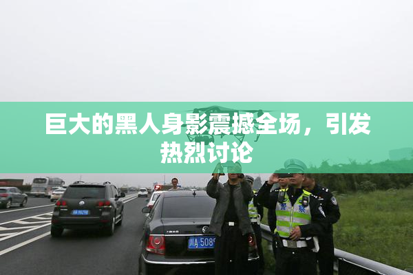 巨大的黑人身影震撼全场，引发热烈讨论