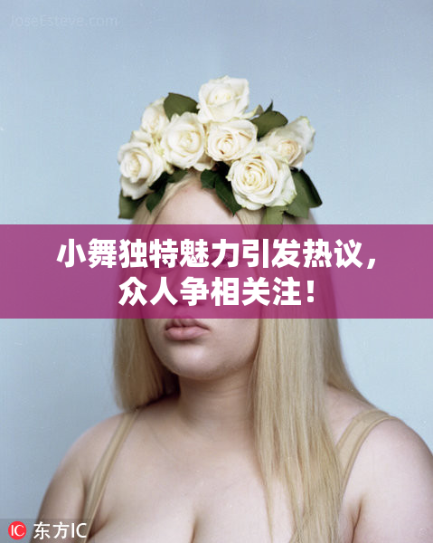 小舞独特魅力引发热议，众人争相关注！