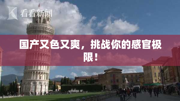 国产又色又爽，挑战你的感官极限！