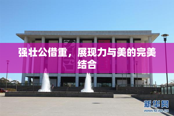强壮公借重，展现力与美的完美结合