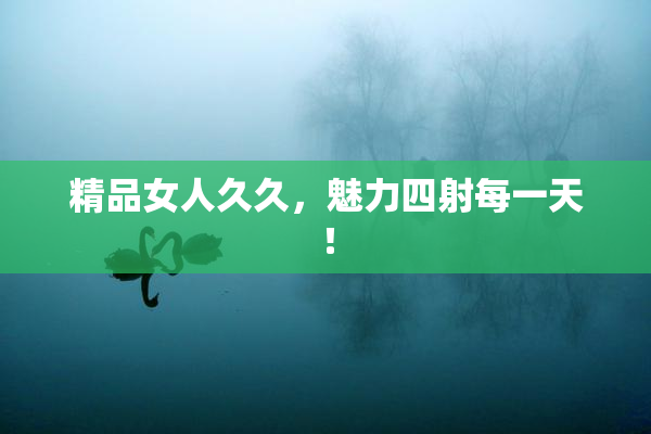 精品女人久久，魅力四射每一天！