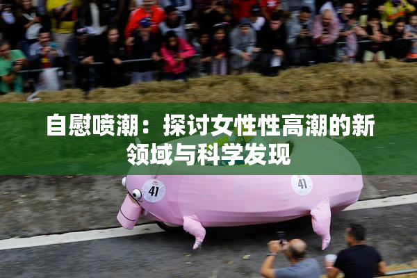 自慰喷潮：探讨女性性高潮的新领域与科学发现