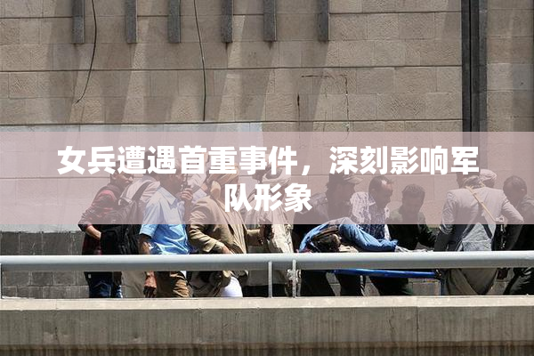 女兵遭遇首重事件，深刻影响军队形象