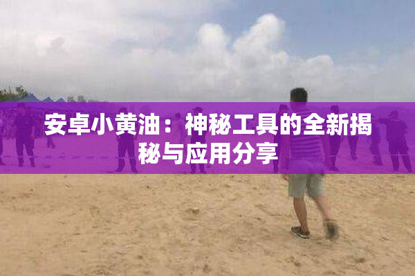 安卓小黄油：神秘工具的全新揭秘与应用分享
