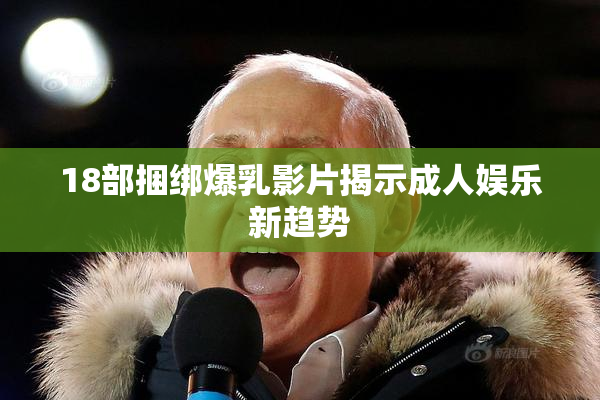 18部捆绑爆乳影片揭示成人娱乐新趋势