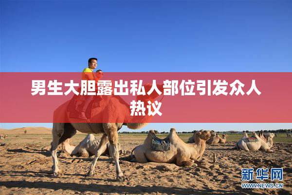 男生大胆露出私人部位引发众人热议