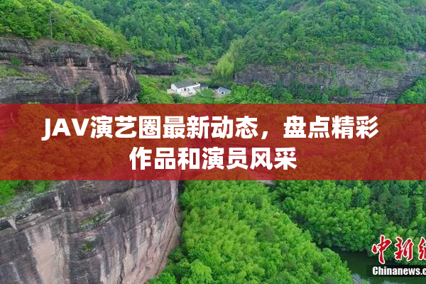 JAV演艺圈最新动态，盘点精彩作品和演员风采